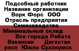 Подсобный работник › Название организации ­ Ворк Форс, ООО › Отрасль предприятия ­ Семеноводство › Минимальный оклад ­ 30 000 - Все города Работа » Вакансии   . Дагестан респ.,Южно-Сухокумск г.